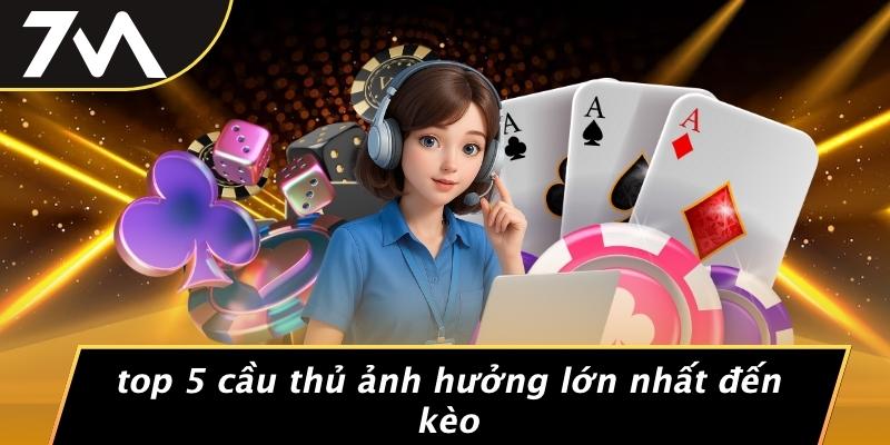 Top 5 Cầu Thủ Ảnh Hưởng Lớn Nhất Đến Kèo