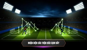 Nhận diện các trận đấu cạm bẫy